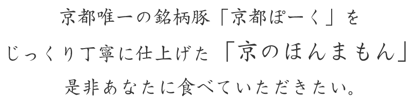 京都唯一の銘柄豚「京都ぽーく」をじっくり丁寧に仕上げた「京のほんまもん」 是非あなたに食べていただきたい。