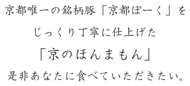 京都唯一の銘柄豚「京都ぽーく」をじっくり丁寧に仕上げた「京のほんまもん」 是非あなたに食べていただきたい。