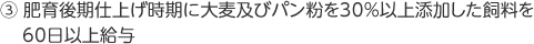 ③肥育後期仕上げじきに大麦及びパン粉を30%以上添加した資料を60日以上給与